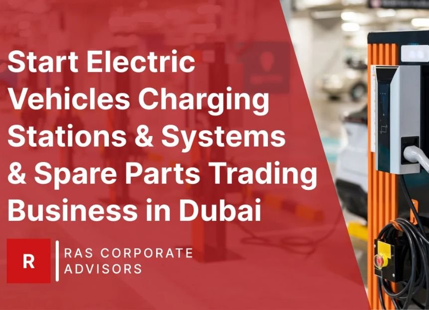 How to Start Electric Vehicles Charging Stations & Systems & Spare Parts Trading Business in Dubai: A Step-by-Step Guide