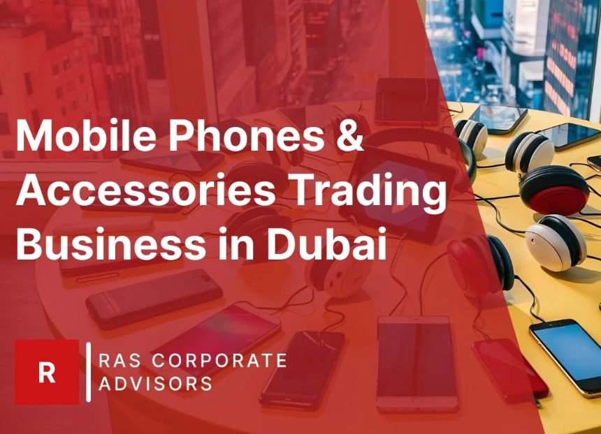 How to Start Mobile Phones & Accessories Trading Business in Dubai: A Step-by-Step Guide