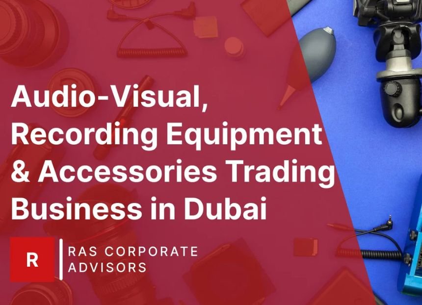 How to Start Audio-Visual, Recording Equipment & Accessories Trading Business in Dubai: A Step-by-Step Guide
