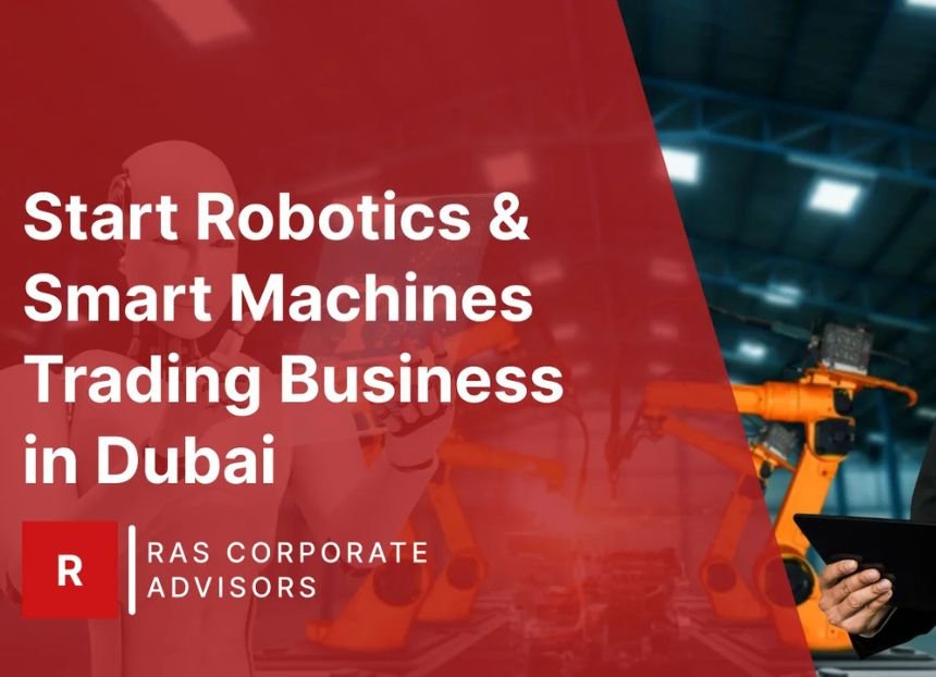 How to Start Robotics & Smart Machines Trading Business in Dubai: A Step-by-Step Guide