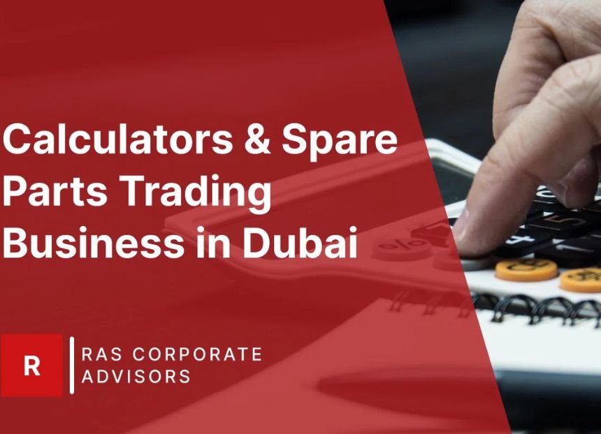 How to Start a Calculators & Spare Parts Trading Business in Dubai: A Step-by-Step Guide