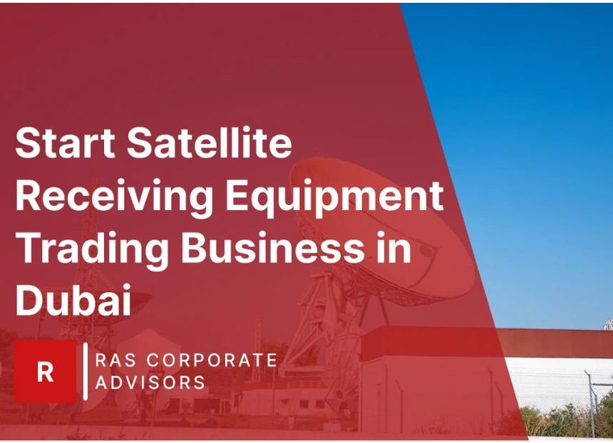 How to Start Satellite Receiving Equipment Trading Business in Dubai: A Step-by-Step Guide
